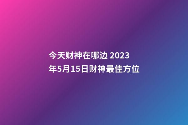今天财神在哪边 2023年5月15日财神最佳方位